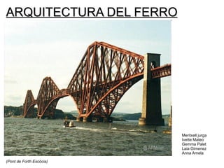 (Pont de Forth Escòcia) ARQUITECTURA DEL FERRO Meritxell jurga Ivette Mateo  Gemma Palet Laia Gimenez Anna Arnela 