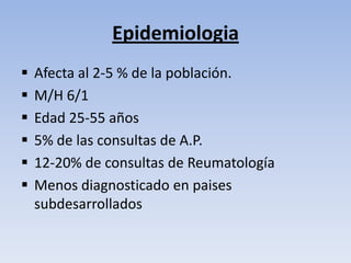 Epidemiologia
   Afecta al 2-5 % de la población.
   M/H 6/1
   Edad 25-55 años
   5% de las consultas de A.P.
   12-20% de consultas de Reumatología
   Menos diagnosticado en paises
    subdesarrollados
 