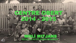 CENTRE OBERT
2014 - 2015
RECULL DE PETITS GRANS MOMENTS
MOLÍ MITJANS
 