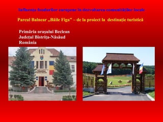 Influenţa fondurilor europene în dezvoltarea comunităţilor locale

Parcul Balnear ,,Băile Figa” – de la proiect la destinaţie turistică

Primăria oraşului Beclean
Judeţul Bistriţa-Năsăud
România
 