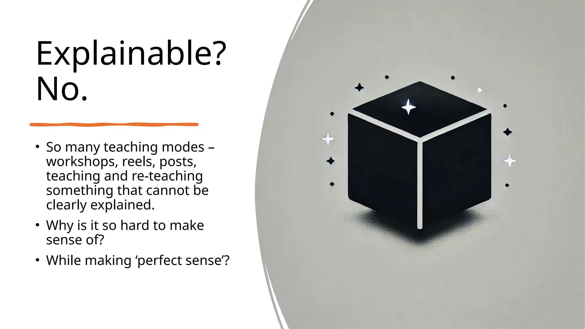 Explainable?
No.
• So many teaching modes –
workshops, reels, posts,
teaching and re-teaching
something that cannot be
clearly explained.
• Why is it so hard to make
sense of?
• While making ‘perfect sense’?
 