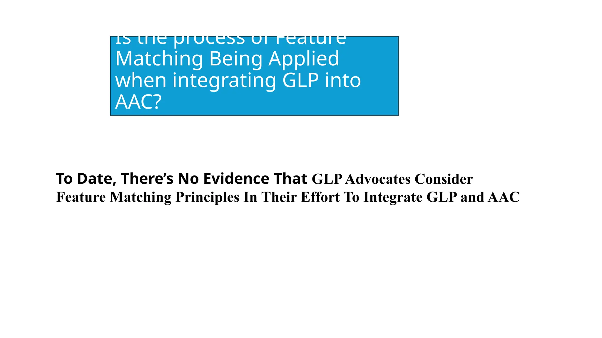 Is the process of Feature
Matching Being Applied
when integrating GLP into
AAC?
To Date, There’s No Evidence That GLPAdvocates Consider
Feature Matching Principles In Their Effort To Integrate GLP and AAC
 