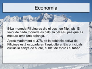 Economia


8-La moneda Filipina es diu el pes i en filipi: pis. El
valor de cada moneda es calcula pel seu pes que es
mesura amb una balança.
Aproximadament el 37% de la població activa de
Filipines està ocupada en l'agricultura. Els principals
cultius la canya de sucre, el blat de moro i el tabac.
 
