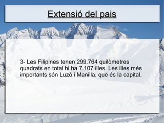 Extensió del pais




3- Les Filipines tenen 299.764 quilòmetres
quadrats en total hi ha 7.107 illes. Les illes més
importants són Luzó i Manilla, que és la capital.
 
