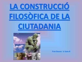 LA CONSTRUCCIÓ FILOSÒFICA DE LA CIUTADANIA Fran Bueno  1r batx B 