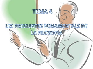 TEMA 4	 LES PREGUNTES FONAMENTALS DE LA FILOSOFIA  