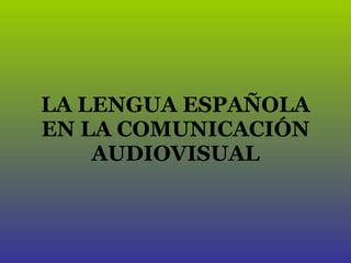 LA LENGUA ESPAÑOLA EN LA COMUNICACIÓN AUDIOVISUAL 