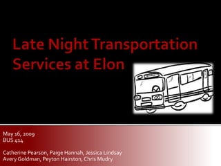 Late Night Transportation Services at Elon May 16, 2009 BUS 414 Catherine Pearson, Paige Hannah, Jessica Lindsay Avery Goldman, Peyton Hairston, Chris Mudry 