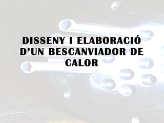DISSENY I ELABORACIÓ D’UN BESCANVIADOR DE CALOR 