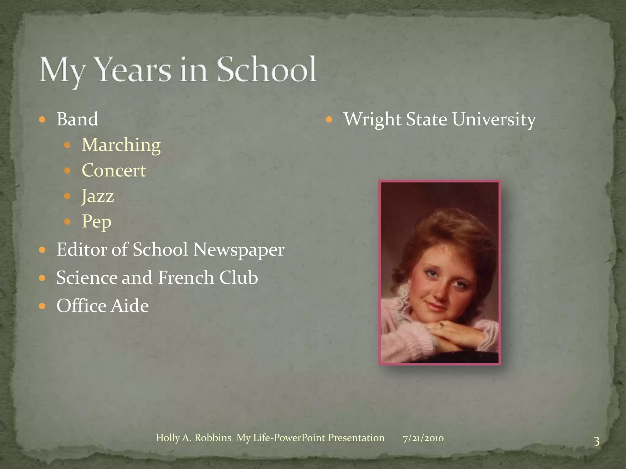 My Years in SchoolBandMarchingConcertJazzPepEditor of School NewspaperScience and French ClubOffice Aide Wright State University3/19/20103Holly A. Robbins  My Life-PowerPoint Presentation