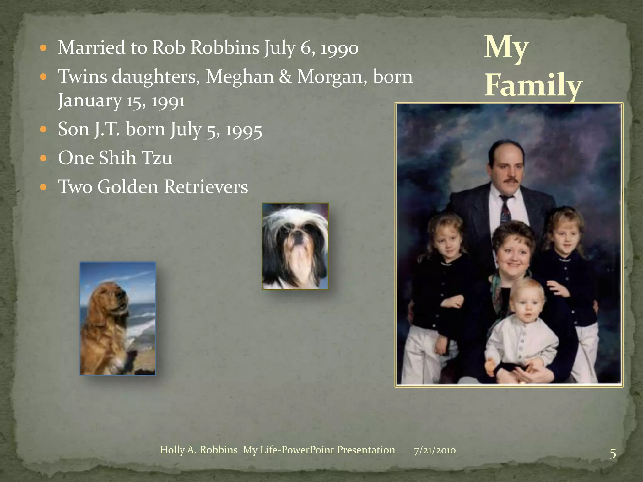 Married to Rob Robbins July 6, 1990Twins daughters, Meghan & Morgan, born January 15, 1991Son J.T. born July 5, 1995One Shih TzuTwo Golden Retrievers  My Family3/19/20105Holly A. Robbins  My Life-PowerPoint Presentation