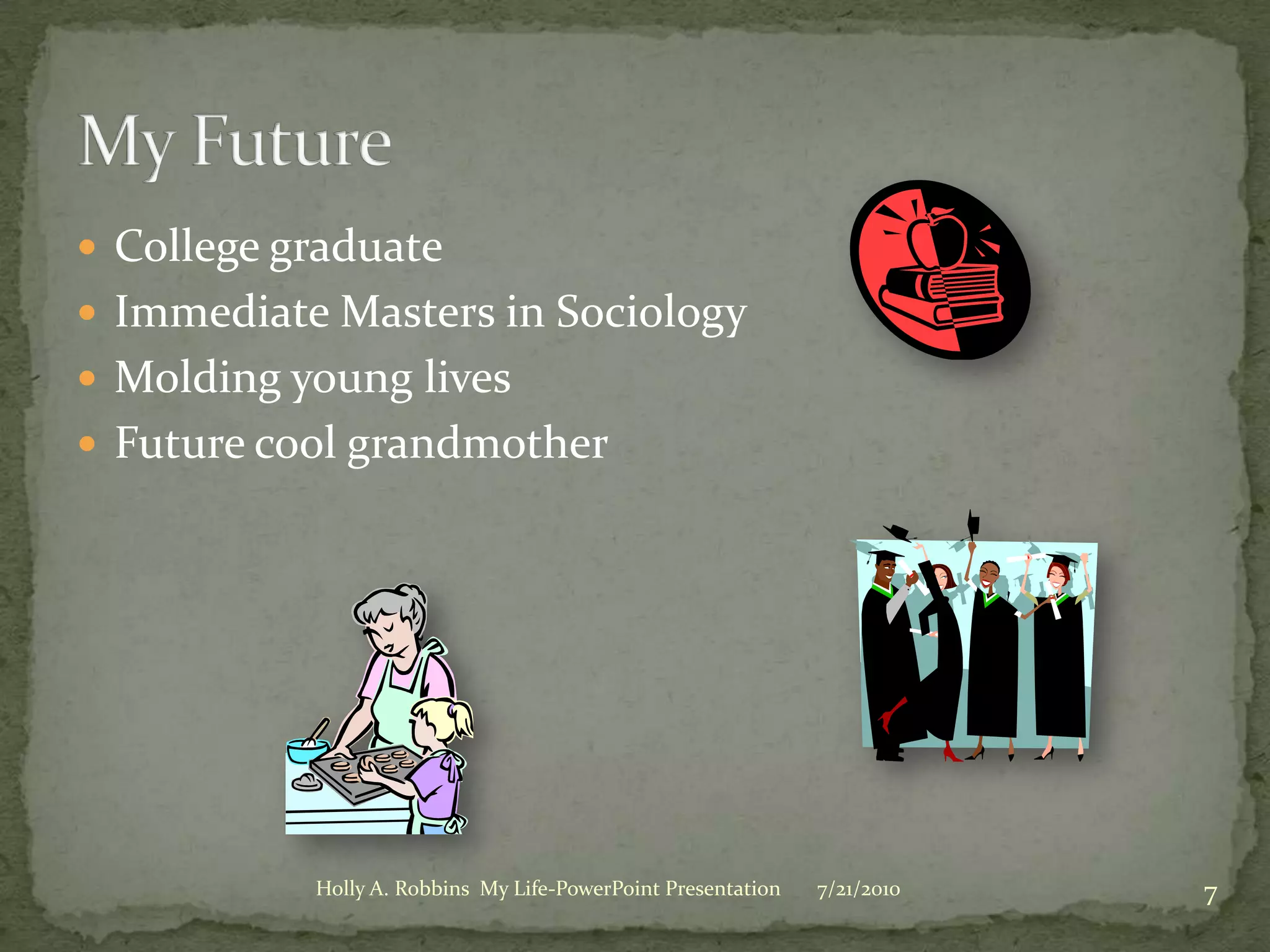 College graduateImmediate Masters in SociologyMolding young livesFuture cool grandmotherMy Future3/19/20107Holly A. Robbins  My Life-PowerPoint Presentation
