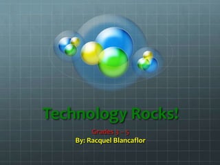 Technology Rocks!
Grades 3 – 5
By: Racquel Blancaflor
 