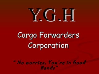 Y.G.H Cargo Forwarders Corporation “  No worries, You’re in Good Hands” 