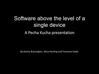 Software above the level of a single device A PechaKucha presentation By Danica Brassington, Alicia Harding and Francesca Sadio 