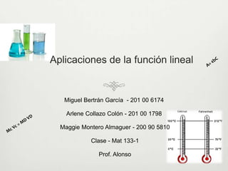 Aplicaciones de la función lineal A= €bC  Miguel Bertrán García - 201 00 6174  Arlene Collazo Colón - 201 00 1798  Maggie Montero Almaguer- 200 90 5810 Clase - Mat 133-1 Prof. Alonso Mc Vc = MD VD  