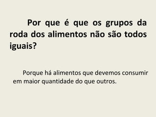 Por que é que os grupos da roda dos alimentos não são todos iguais? Porque há alimentos que devemos consumir em maior quantidade do que outros.  
