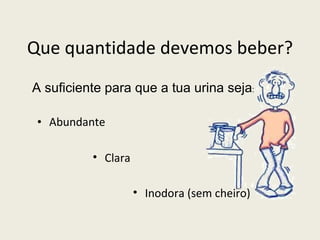   Que quantidade devemos beber? Abundante Clara Inodora (sem cheiro) A suficiente para que a tua urina seja : 