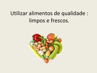 Utilizar alimentos de qualidade : limpos e frescos. 