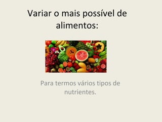 Variar o mais possível de alimentos: Para termos vários tipos de nutrientes. 