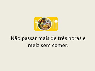 Não passar mais de três horas e meia sem comer. 