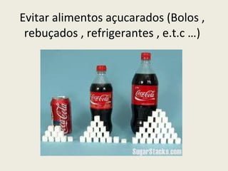 Evitar alimentos açucarados (Bolos , rebuçados , refrigerantes , e.t.c …) 
