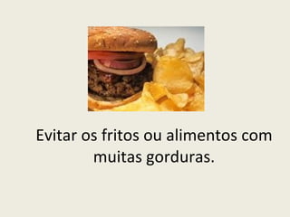 Evitar os fritos ou alimentos com muitas gorduras. 