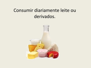 Consumir diariamente leite ou derivados. 
