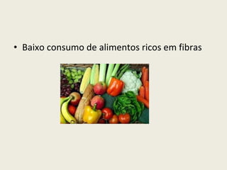 Baixo consumo de alimentos ricos em fibras 