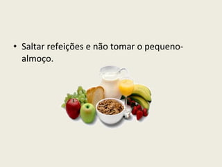 Saltar refeições e não tomar o pequeno-almoço. 
