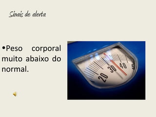 Sinais de alerta  Peso corporal muito abaixo do normal.  