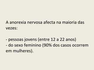 A anorexia nervosa afecta na maioria das vezes: - pessoas jovens (entre 12 a 22 anos) - do sexo feminino (90% dos casos ocorrem em mulheres). 