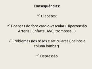 Consequências:   Diabetes;   Doenças do foro cardio-vascular (Hipertensão Arterial, Enfarte, AVC, trombose…)   Problemas nos ossos e articulares (joelhos e coluna lombar)    Depressão 