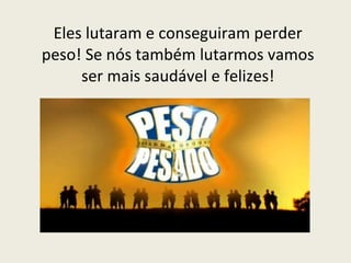Eles lutaram e conseguiram perder peso! Se nós também lutarmos vamos ser mais saudável e felizes! 