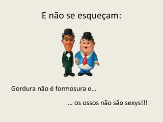 E não se esqueçam: …  os ossos não são sexys!!!  Gordura não é formosura e… 