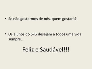 Se não gostarmos de nós, quem gostará? Os alunos do 6ºG desejam a todos uma vida sempre… Feliz e Saudável!!! 