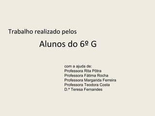 Trabalho realizado pelos Alunos do 6º G com a ajuda de: Professora Rita Pôtra Professora Fátima Rocha Professora Margarida Ferreira Professora Teodora Costa D.ª Teresa Fernandes 