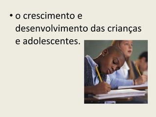 o crescimento e desenvolvimento das crianças e adolescentes. 