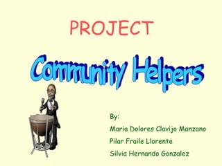 Community Helpers PROJECT By: Maria Dolores Clavijo Manzano Pilar Fraile Llorente Silvia Hernando Gonzalez 