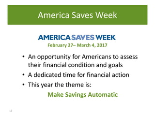 12
• An opportunity for Americans to assess
their financial condition and goals
• A dedicated time for financial action
• This year the theme is:
Make Savings Automatic
America Saves Week
February 27– March 4, 2017
 