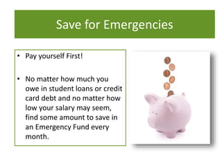 What To Do
• Pay yourself First!
• No matter how much you
owe in student loans or credit
card debt and no matter how
low your salary may seem,
find some amount to save in
an Emergency Fund every
month.
Save for Emergencies
 