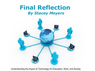 Final Reflection
                By Stacey Meyers




                        Free Powerpoint Templates
Understanding the Impact of Technology On Education, Work, and SocietyPage 1
 