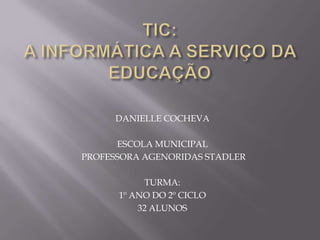 DANIELLE COCHEVA

      ESCOLA MUNICIPAL
PROFESSORA AGENORIDAS STADLER

            TURMA:
      1º ANO DO 2º CICLO
          32 ALUNOS
 