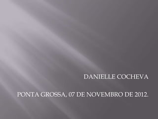 DANIELLE COCHEVA

PONTA GROSSA, 07 DE NOVEMBRO DE 2012.
 