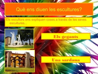 Què ens diuen les escultures?
Els escultors ens expliquen coses a través de les seves
  escultures...



                                Els gegants




                               Una sardana
 