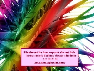 Finalment ho hem exposat davant dels
  nens i nenes d’altres classes i ho hem
               fet molt bé!
        Tots hem après de tots!
 