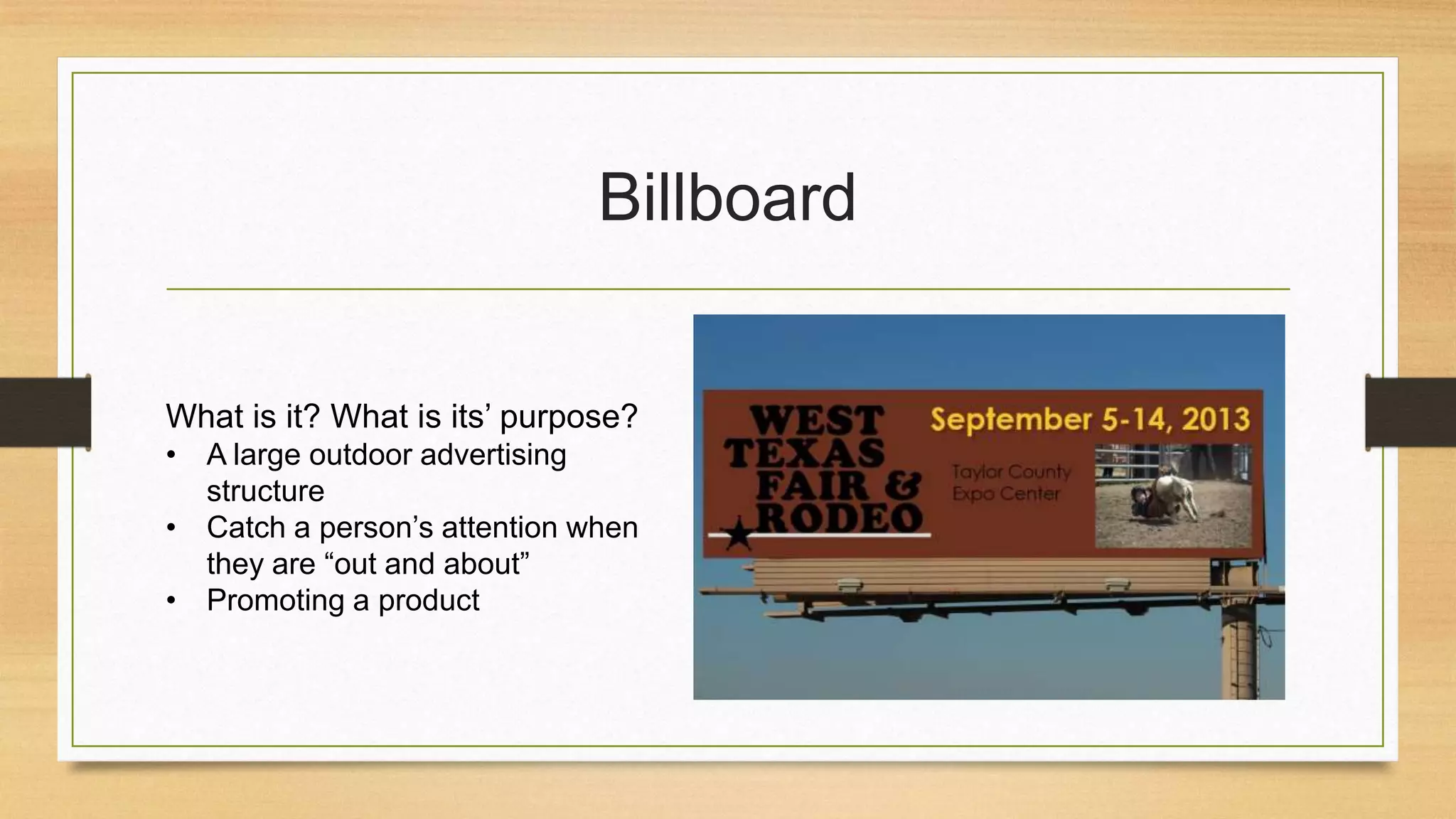 Billboard
What is it? What is its’ purpose?
• A large outdoor advertising
structure
• Catch a person’s attention when
they are “out and about”
• Promoting a product