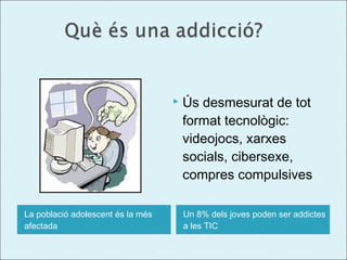 

La població adolescent és la més
afectada

Ús desmesurat de tot
format tecnològic:
videojocs, xarxes
socials, cibersexe,
compres compulsives
Un 8% dels joves poden ser addictes
a les TIC

 