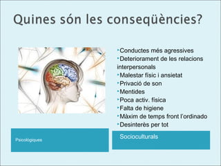 Conductes

més agressives
Deteriorament de les relacions
interpersonals
Malestar físic i ansietat
Privació de son
Mentides
Poca activ. física
Falta de higiene
Màxim de temps front l’ordinado
Desinterès per tot
Psicològiques

Socioculturals

 