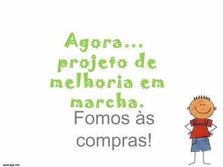 Agora…
projeto de
melhoria em
marcha.
Fomos às
compras!
 
